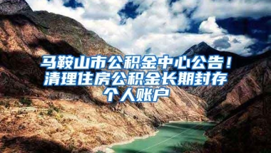 马鞍山市公积金中心公告！清理住房公积金长期封存个人账户