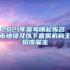 2021年国考明起报名 市地级及以下直属机构主招应届生