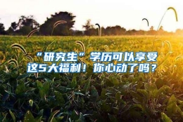 “研究生”学历可以享受这5大福利！你心动了吗？