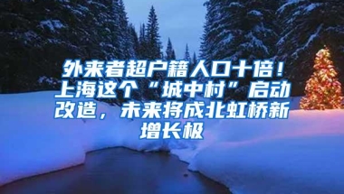 外来者超户籍人口十倍！上海这个“城中村”启动改造，未来将成北虹桥新增长极