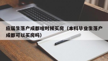 应届生落户成都啥时候买房（本科毕业生落户成都可以买房吗）