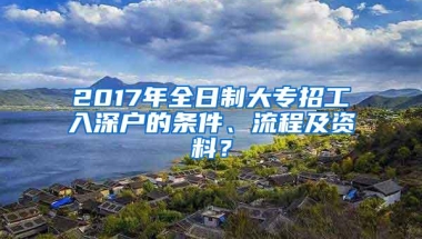 2017年全日制大专招工入深户的条件、流程及资料？