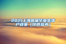 2021上海应届毕业生落户政策（仅供参考）