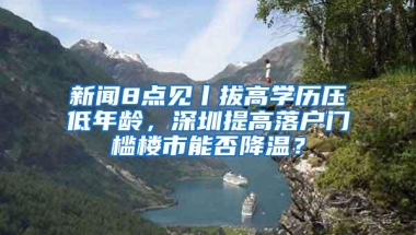 新闻8点见丨拔高学历压低年龄，深圳提高落户门槛楼市能否降温？