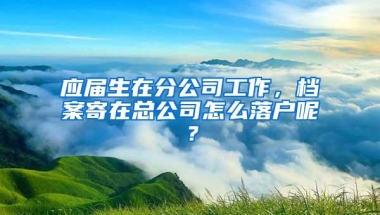 应届生在分公司工作，档案寄在总公司怎么落户呢？