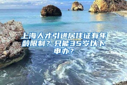 上海人才引进居住证有年龄限制？只能35岁以下申办？