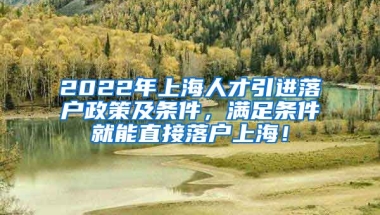 2022年上海人才引进落户政策及条件，满足条件就能直接落户上海！