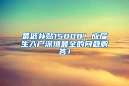 最低补贴15000！应届生入户深圳最全的问题解答！