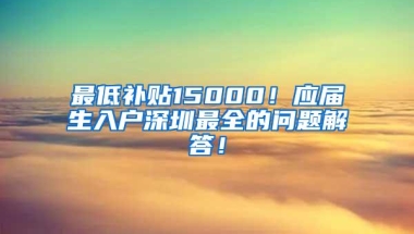 最低补贴15000！应届生入户深圳最全的问题解答！