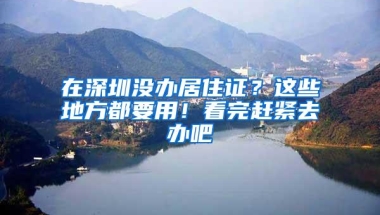 在深圳没办居住证？这些地方都要用！看完赶紧去办吧