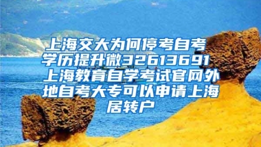 上海交大为何停考自考 学历提升微32613691 上海教育自学考试官网外地自考大专可以申请上海居转户