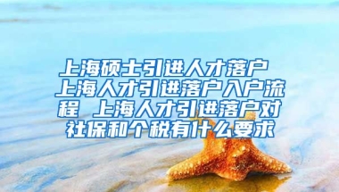 上海硕士引进人才落户 上海人才引进落户入户流程 上海人才引进落户对社保和个税有什么要求