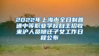 2022年上海市全日制普通中等职业学校自主招收来沪人员随迁子女工作日程公布