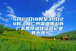 5月27日18时至30日24时，除广州深圳佛山外 广东暂停居住证登记业务办理