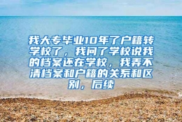 我大专毕业10年了户籍转学校了，我问了学校说我的档案还在学校，我弄不清档案和户籍的关系和区别，后续