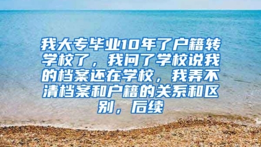 我大专毕业10年了户籍转学校了，我问了学校说我的档案还在学校，我弄不清档案和户籍的关系和区别，后续