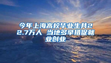 今年上海高校毕业生共22.7万人 当地多举措促就业创业