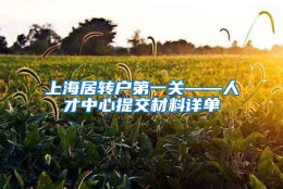 上海居转户第一关——人才中心提交材料详单