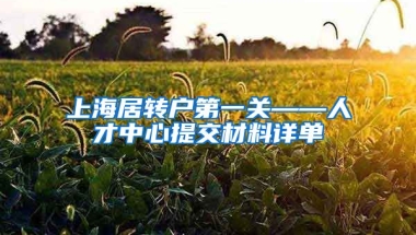 上海居转户第一关——人才中心提交材料详单