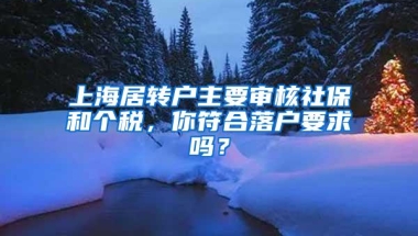 上海居转户主要审核社保和个税，你符合落户要求吗？