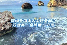 深圳全国率先实现全部户政业务“全城通”办理