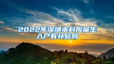 2022年深圳本科应届生入户有补贴吗