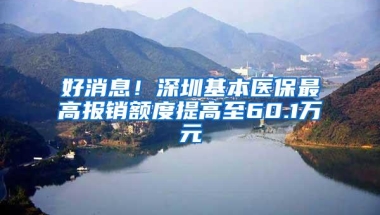 好消息！深圳基本医保最高报销额度提高至60.1万元