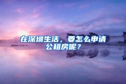 在深圳生活，要怎么申请公租房呢？