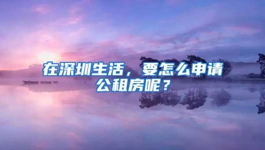 在深圳生活，要怎么申请公租房呢？