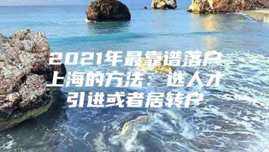 2021年最靠谱落户上海的方法：选人才引进或者居转户