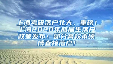 上海考研落户北大，重磅！上海2020年应届生落户政策发布！部分高校本硕博直接落户！