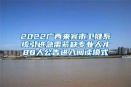 2022广西来宾市卫健系统引进急需紧缺专业人才80人公告进入阅读模式