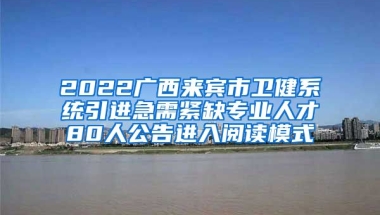 2022广西来宾市卫健系统引进急需紧缺专业人才80人公告进入阅读模式