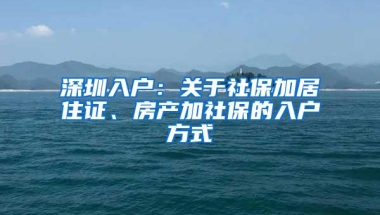 深圳入户：关于社保加居住证、房产加社保的入户方式