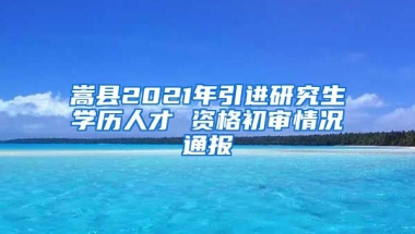 嵩县2021年引进研究生学历人才 资格初审情况通报