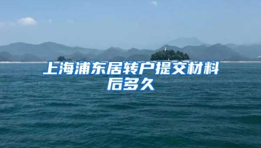 上海浦东居转户提交材料后多久