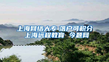 上海网络大专　落户可积分 上海远程教育 今题网