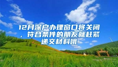 12月深户办理窗口将关闭，符合条件的朋友就赶紧递交材料哦