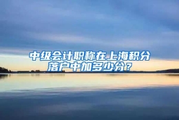 中级会计职称在上海积分落户中加多少分？