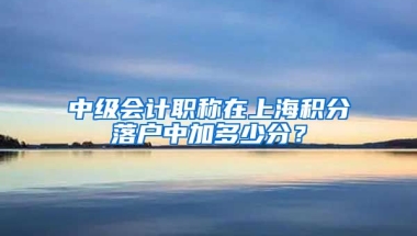 中级会计职称在上海积分落户中加多少分？