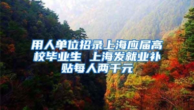 用人单位招录上海应届高校毕业生 上海发就业补贴每人两千元