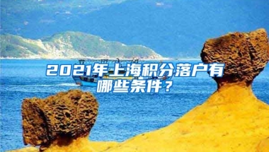 2021年上海积分落户有哪些条件？