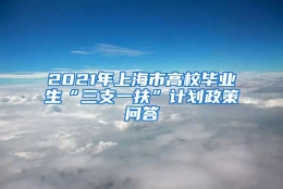 2021年上海市高校毕业生“三支一扶”计划政策问答