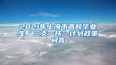 2021年上海市高校毕业生“三支一扶”计划政策问答