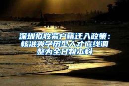 深圳拟收紧户籍迁入政策：核准类学历型人才底线调整为全日制本科