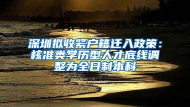 深圳拟收紧户籍迁入政策：核准类学历型人才底线调整为全日制本科