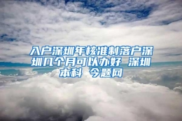 入户深圳年核准制落户深圳几个月可以办好 深圳本科 今题网