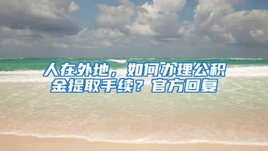 人在外地，如何办理公积金提取手续？官方回复