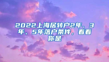 2022上海居转户2年、3年、5年落户条件，看看你是