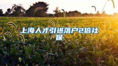 上海人才引进落户2倍社保